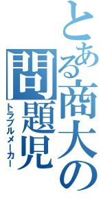 とある商大の問題児（トラブルメーカー）