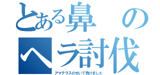 とある鼻のヘラ討伐（アマテラスのせいで負けました）