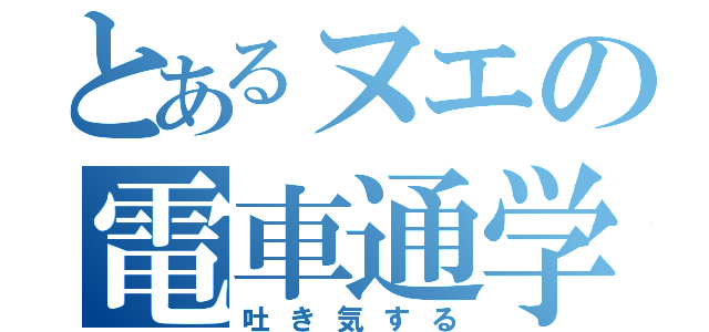 とあるヌエの電車通学（吐き気する）