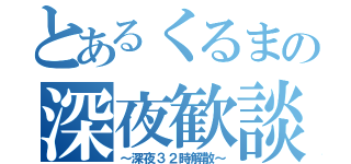 とあるくるまの深夜歓談（～深夜３２時解散～）