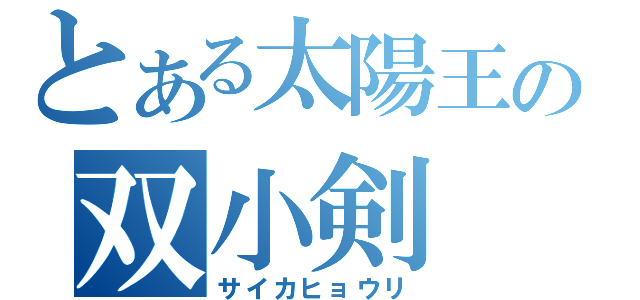 とある太陽王の双小剣（サイカヒョウリ）