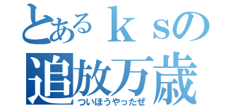 とあるｋｓの追放万歳（ついほうやったぜ）