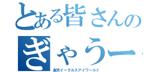 とある皆さんのぎゃうー（楽天イーグルスアイワールド）