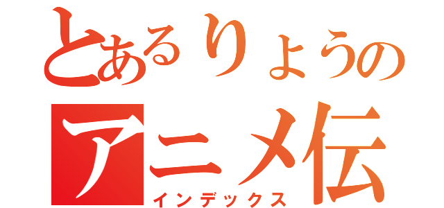 とあるりょうのアニメ伝説（インデックス）