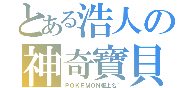 とある浩人の神奇寶貝（ＰＯＫＥＭＯＮ報上名~）