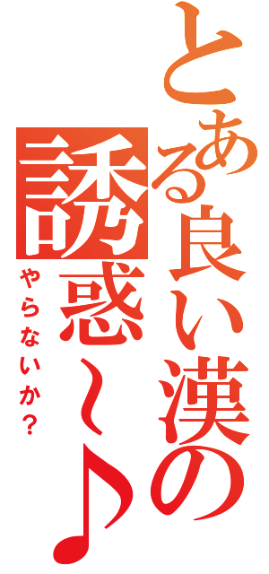 とある良い漢の誘惑～♪（やらないか？）