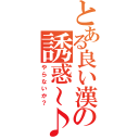 とある良い漢の誘惑～♪（やらないか？）