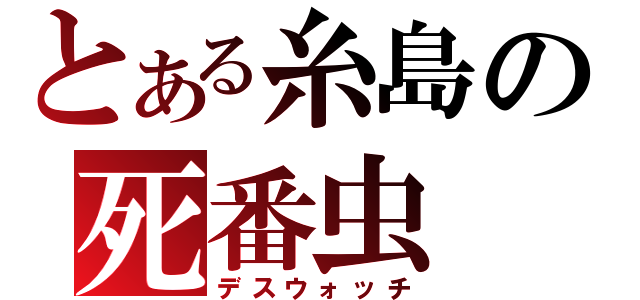 とある糸島の死番虫（デスウォッチ）