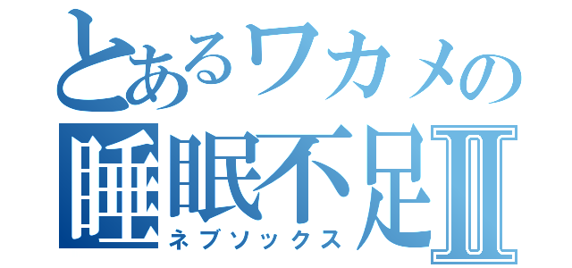 とあるワカメの睡眠不足Ⅱ（ネブソックス）