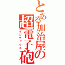 とある加治屋の超電子砲（インデックス）