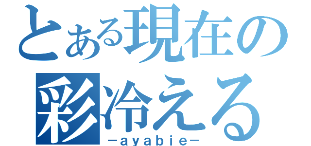 とある現在の彩冷える（－ａｙａｂｉｅ－）