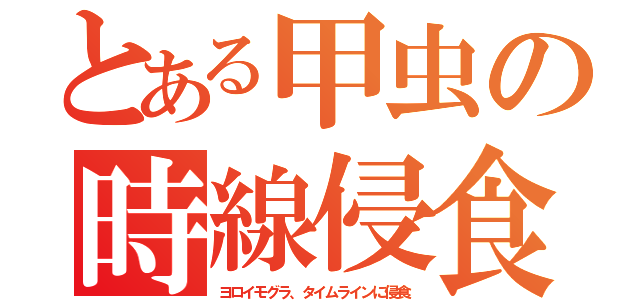 とある甲虫の時線侵食（ヨロイモグラ、タイムラインに侵食）