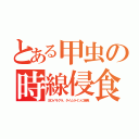 とある甲虫の時線侵食（ヨロイモグラ、タイムラインに侵食）