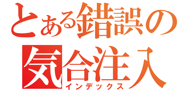 とある錯誤の気合注入（インデックス）