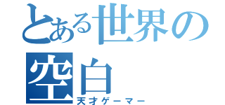 とある世界の空白（天才ゲーマー）