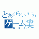 とあるらいりーのゲーム実況（配信所）