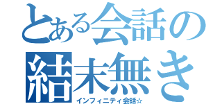 とある会話の結末無き会話（インフィニティ会話☆）