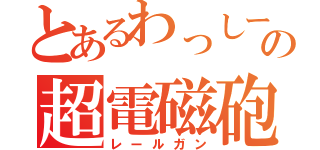 とあるわっしーの超電磁砲（レールガン）