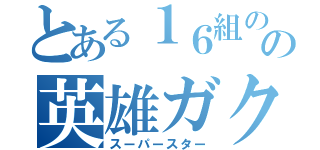 とある１６組のの英雄ガクト（スーパースター）