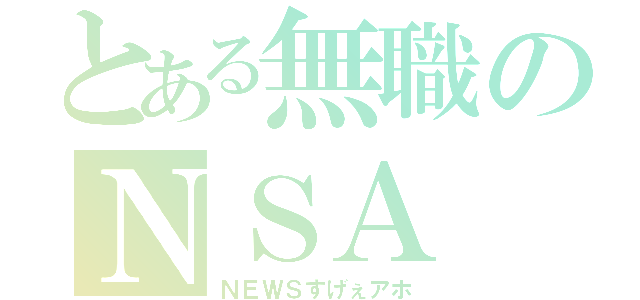 とある無職のＮＳＡ（ＮＥＷＳすげぇアホ）