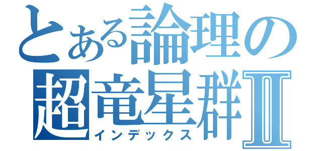 とある論理の超竜星群Ⅱ（インデックス）