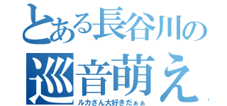 とある長谷川の巡音萌え（ルカさん大好きだぁぁ）