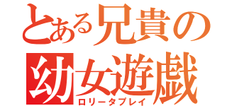 とある兄貴の幼女遊戯（ロリータプレイ）