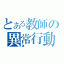 とある教師の異常行動（清）