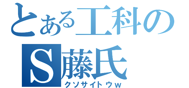 とある工科のＳ藤氏（クソサイトウｗ）