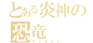 とある炎神の恐竜（ティライン）