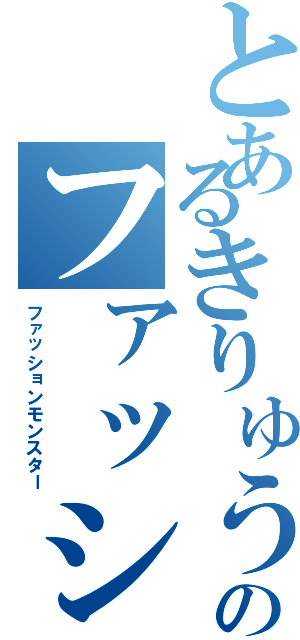 とあるきりゅうのファッションモンスター（ファッションモンスター）