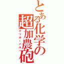 とある化学の超加農砲（グリボーバル）