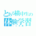 とある横中生の体験学習（ｉｎ沖縄）