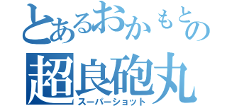 とあるおかもとの超良砲丸（スーパーショット）