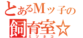 とあるＭッ子の飼育室☆（ミツネコ）