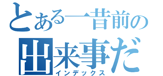 とある一昔前の出来事だ（インデックス）