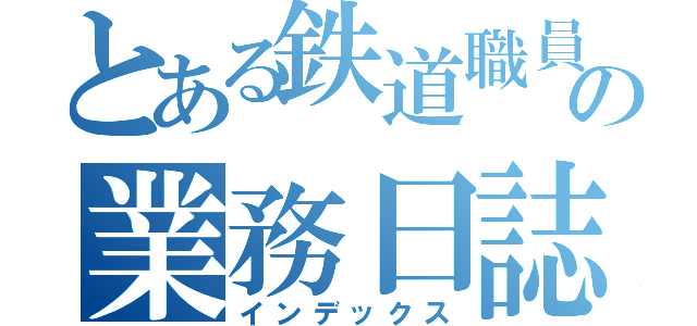 とある鉄道職員の業務日誌（インデックス）