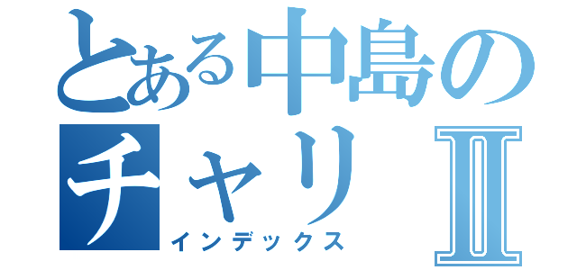 とある中島のチャリⅡ（インデックス）