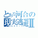 とある河合の現実逃避Ⅱ（エスケープ）