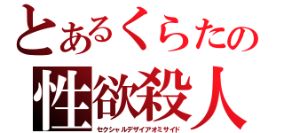 とあるくらたの性欲殺人（セクシャルデザイアオミサイド）