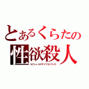 とあるくらたの性欲殺人（セクシャルデザイアオミサイド）