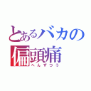 とあるバカの偏頭痛（へんずつう）