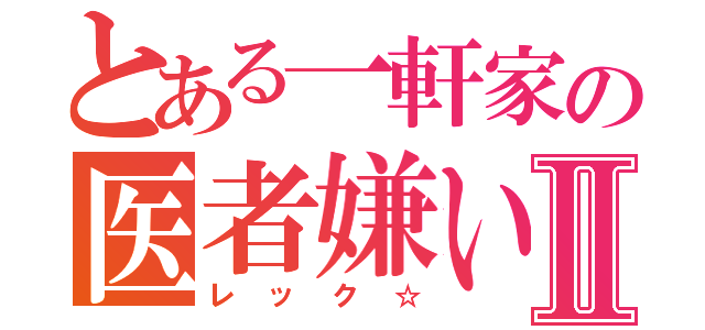 とある一軒家の医者嫌いⅡ（レック☆）