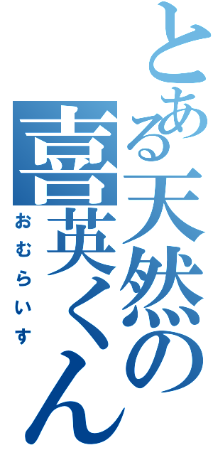 とある天然の喜英くん（おむらいす）