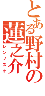 とある野村の蓮之介（レンノスケ）