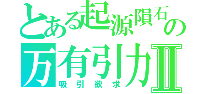 とある起源隕石の万有引力Ⅱ（吸引欲求）