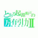 とある起源隕石の万有引力Ⅱ（吸引欲求）