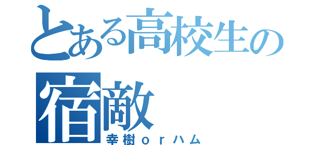 とある高校生の宿敵（幸樹ｏｒハム）