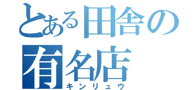 とある田舎の有名店（キンリュウ）