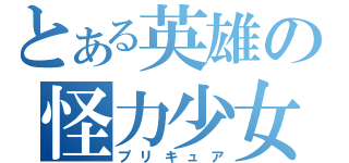 とある英雄の怪力少女（プリキュア）